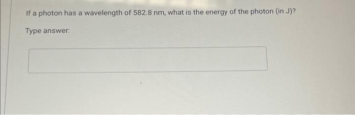 If a photon has a wavelength of 582.8 nm, what is the energy of the photon (in J)?
Type answer: