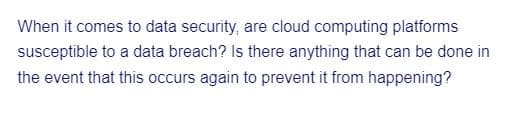 When it comes to data security, are cloud computing platforms
susceptible to a data breach? Is there anything that can be done in
the event that this occurs again to prevent it from happening?
