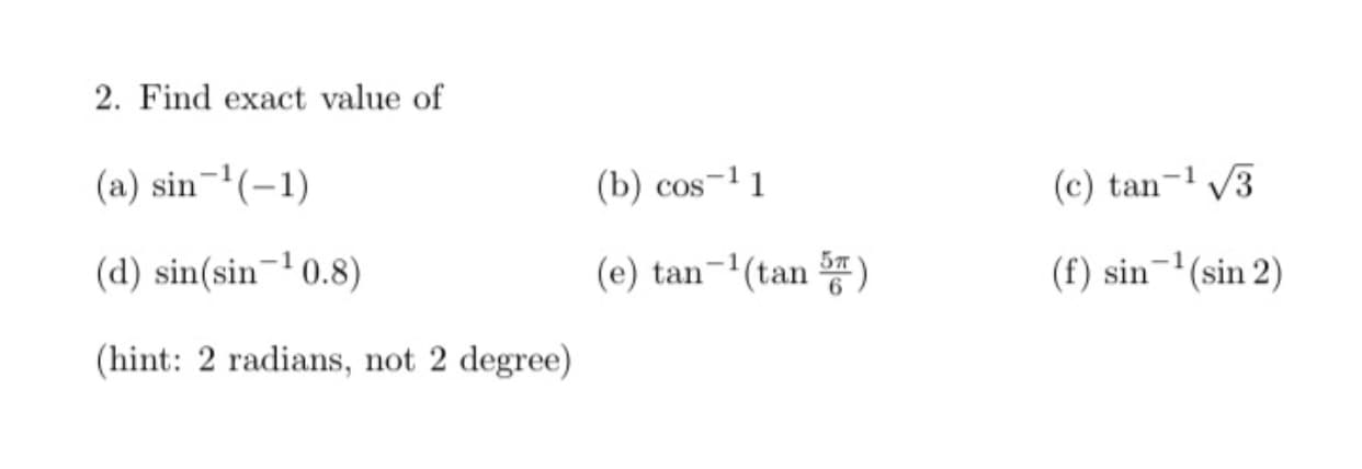 2. Find exact value of
(a) sin-(-1)
(b) cos-11
(c) tan-1 /3
(d) sin(sin¬' 0.8)
(e) tan-'(tan )
(f) sin-(sin 2)
(hint: 2 radians, not 2 degree)
