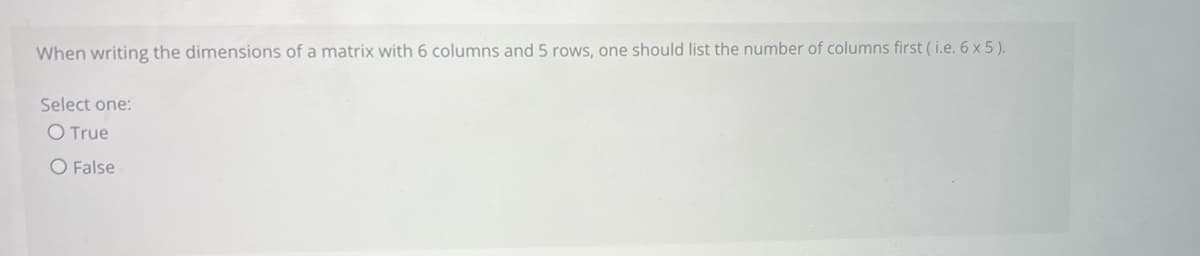 **Understanding Matrix Dimensions**

When writing the dimensions of a matrix with 6 columns and 5 rows, one should list the number of columns first (i.e., 6 x 5).

**Question:**
Select one:
- O True
- O False