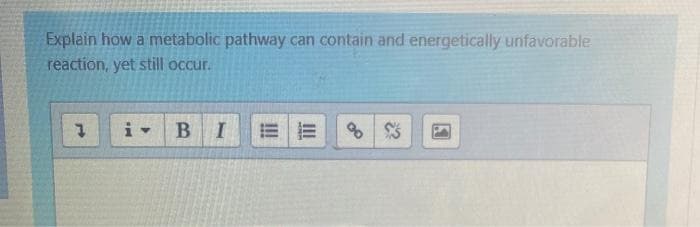 Explain how a metabolic pathway can contain and energetically unfavorable
reaction, yet still occur.
B I
