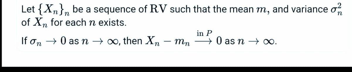 Let {Xn}, be a sequence of RV such that the mean m, and variance o
of Xn for each n exists.
in P
If on → 0 asn → ∞, then Xn
→ 0 as n ∞.
