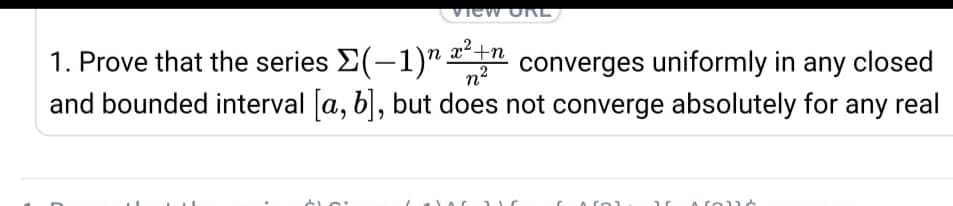 View OnL
1. Prove that the series E(-1)" " converges uniformly in any closed
and bounded interval [a, b), but does not converge absolutely for any real
