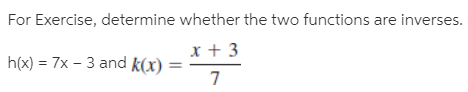 For Exercise, determine whether the two functions are inverses.
x + 3
h(x) = 7x – 3 and k(x)
%3D
