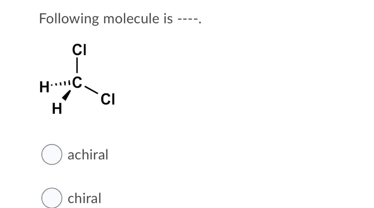 Following molecule is ----.
CI
H.C.
CI
H
achiral
chiral
