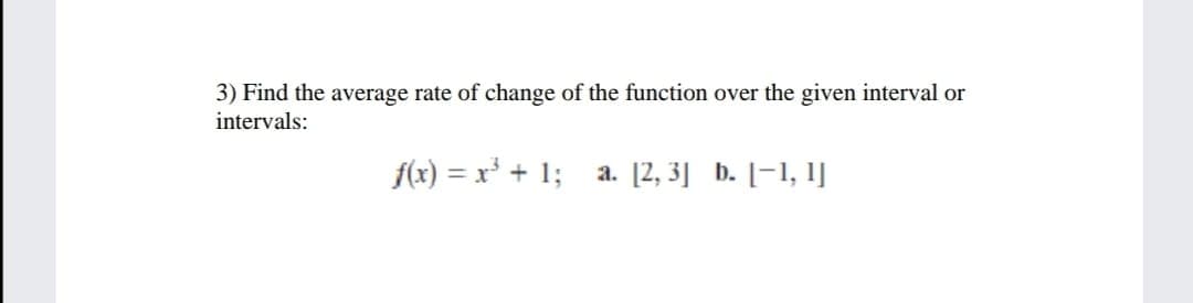 3) Find the average rate of change of the function over the given interval or
intervals:
f(x) = x' + 1; a. [2, 3] b. [-1, 1]
