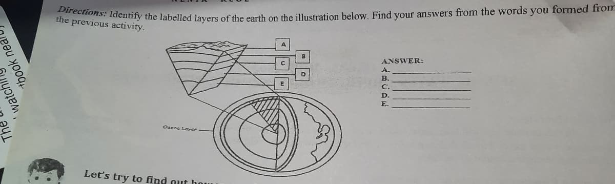 Directions: Identify the labelled layers of the earth on the illustration below. Find your answers from the words you formed from
the previous activity.
ANSWER:
A.
B.
C.
D.
E.
Osere Larer
Let's try to find out hou
The
'watchll
+book neal
