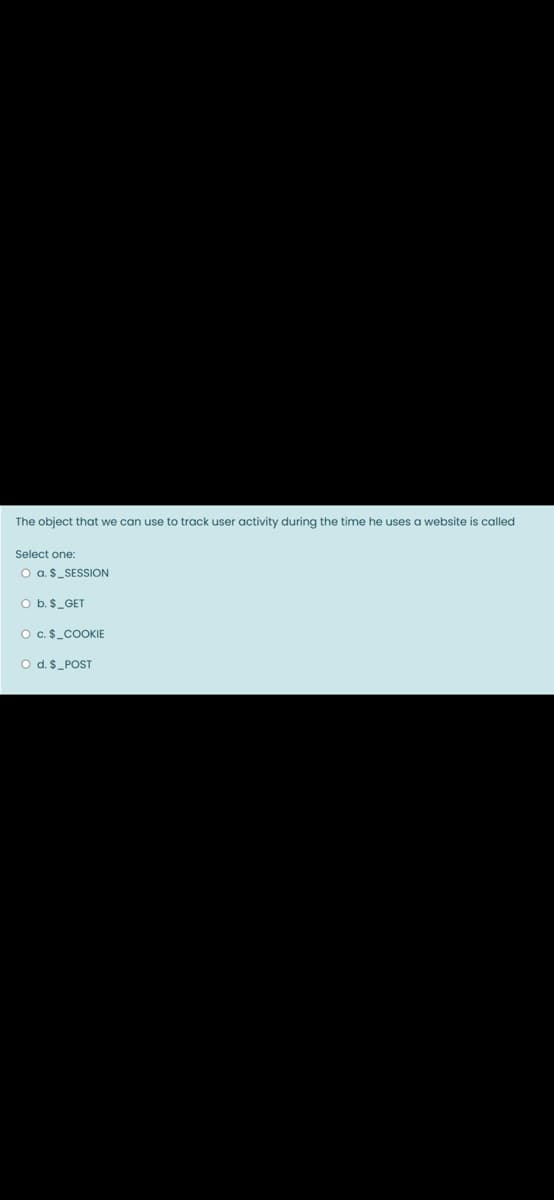 The object that we can use to track user activity during the time he uses a website is called
Select one:
O a.$_SESSION
O b. $_GET
O c.$_COOKIE
O d.$_POST
