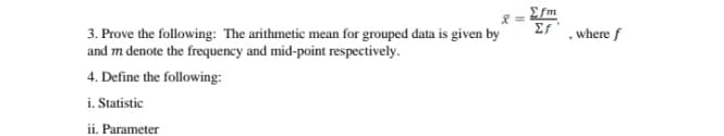 3. Prove the following: The arithmetic mean for grouped data is given by
and m denote the frequency and mid-point respectively.
4. Define the following:
i. Statistic
ii. Parameter
Σf, where f