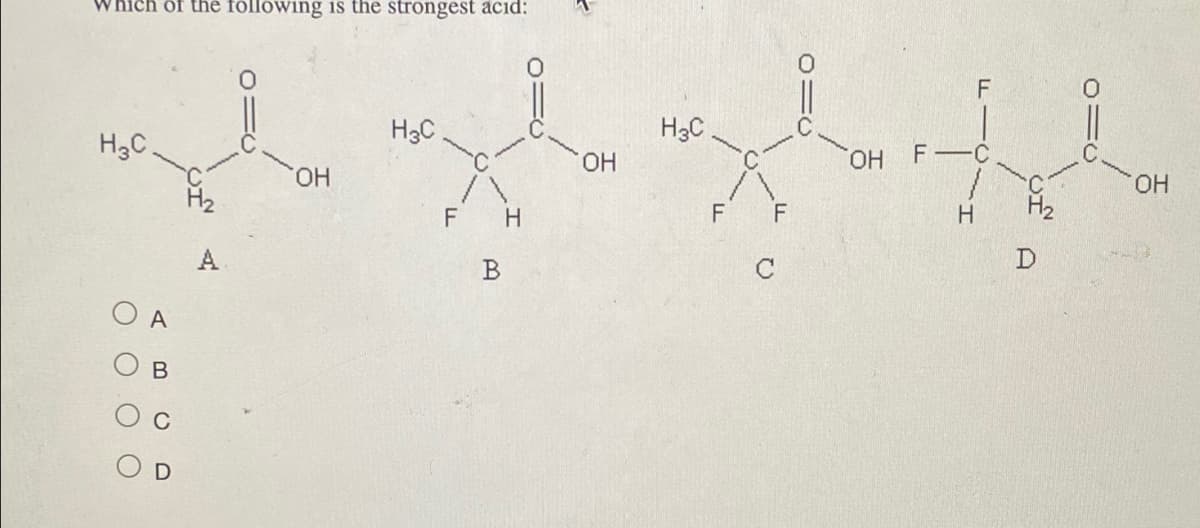 Which of the following is the strongest acid:
H3C.
A
в
C
H2
OH
H3C
F Н
B
OH
H3C
F
F
OH
F
F-C
H
D
OH