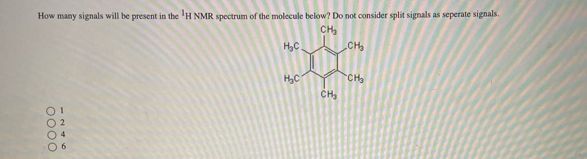 How many signals will be present in the ¹H NMR spectrum of the molecule below? Do not consider split signals as seperate signals.
0000
6
HC
H3C
о-
CH3
CH3
CH3
CH3