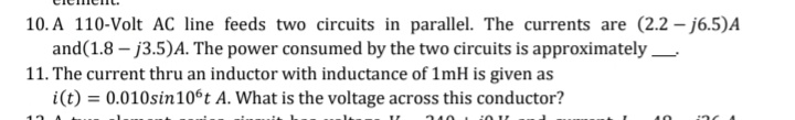 10. A 110-Volt AC line feeds two circuits in parallel. The currents are (2.2 – j6.5)A
and(1.8 – j3.5)A. The power consumed by the two circuits is approximately
11. The current thru an inductor with inductance of 1mH is given as
i(t) = 0.010sin10ºt A. What is the voltage across this conductor?
40
