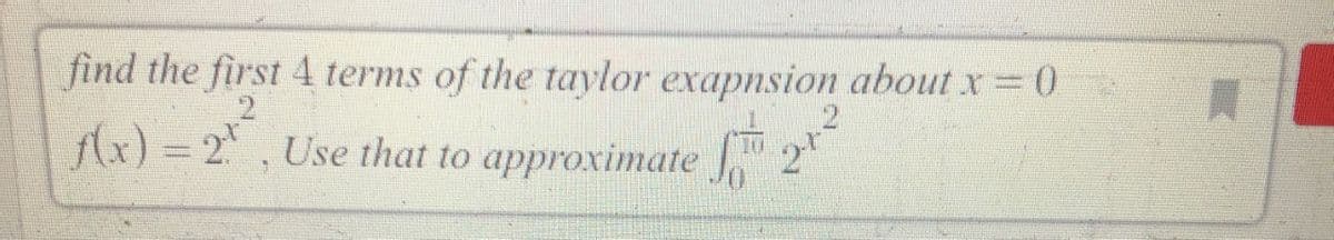 find the first 4 terms of the taylor exapnsion about x 0
Ax) = 2, Use that to approximate
