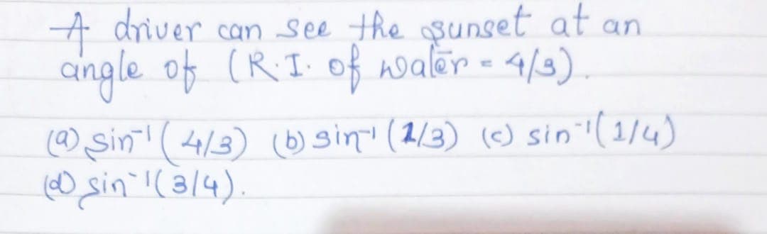 A driver can see the osunset at an
angle of (RI of nwalër - 4/5).
(@ Sin' (4/3) () gin" (2/3) () sin'l (1/4)
0 sin !(3/4)
