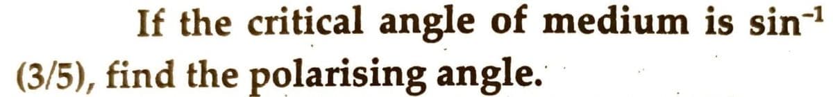 If the critical angle of medium is sin-
(3/5), find the polarising angle.
