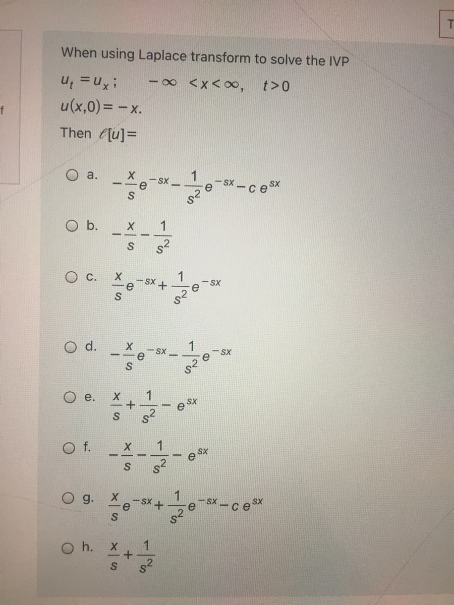 When using Laplace transform to solve the IVP
-8
<x<0∞,
t>0
u(x,0)= - x.
f
Then u]=
O a.
- SX -
e Sx -ce Sx
- -
SX.
O b.
1
c.
1
e
-SX
d.
- SX
1
SX
1
e SX
1
e SX
1
- SX+
e
Sx - c ex
g.
e
O h. x
s2
S
