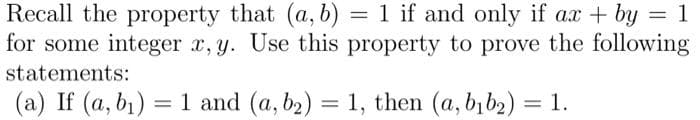 Recall the property that (a, b) = 1 if and only if ax + by = 1
for some integer x, y. Use this property to prove the following
statements:
(a) If (a, b₁) = 1 and (a, b₂)
= 1 and
(a, b₂) = 1, then (a, b₁b₂) = 1.