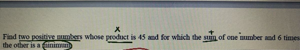 Find two positive numbers whose product is 45 and for which the sum of one number and 6 times
the other is a minimum
