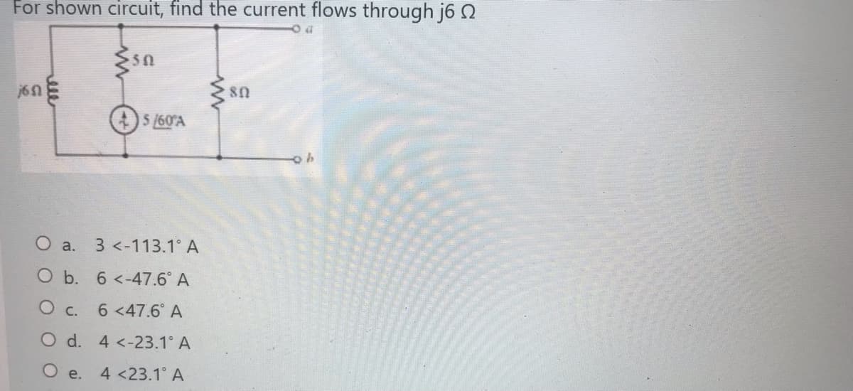 For shown circuit, find the current flows through j6 Q
50
80
5 /60°A
O a. 3 <-113.1° A
O b. 6 <-47.6° A
O c.
6<47.6° A
O d. 4 <-23.1° A
e.
4 <23.1° A
