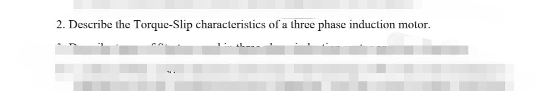 2. Describe the Torque-Slip characteristics of a three phase induction motor.
