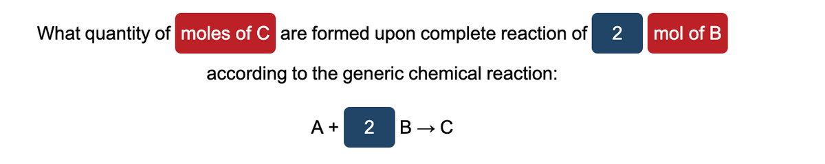 What quantity of moles of C are formed upon complete reaction of
2
mol of B
according to the generic chemical reaction:
A +
2 В — С
