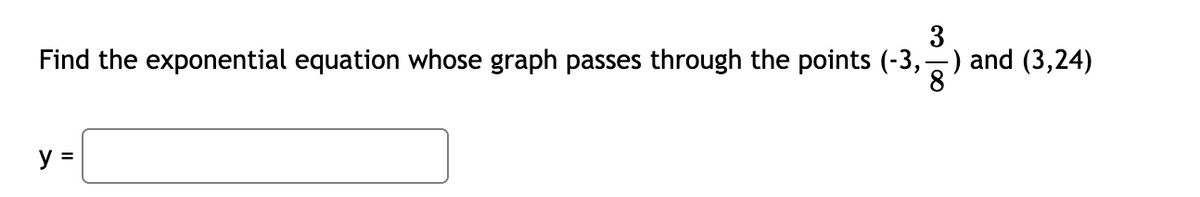 3
Find the exponential equation whose graph passes through the points (-3,-) and (3,24)
8
y =
