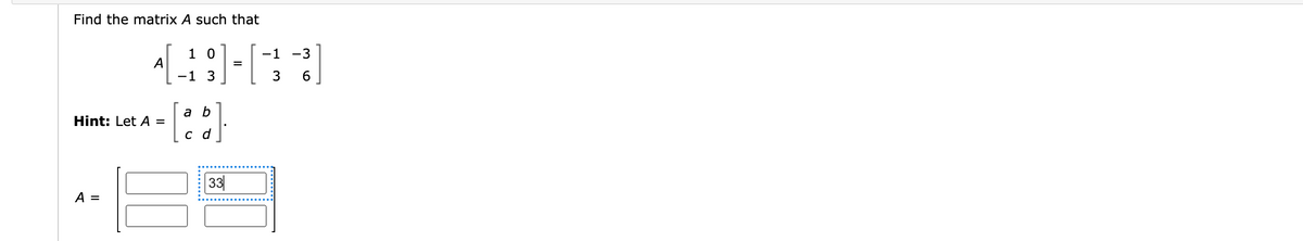 Find the matrix A such that
10
-1
4 [13] - [ -3 -3]
A
=
-1
6
Hint: Let A =
A =
a b
c d
33