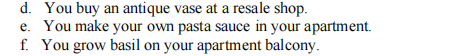 d. You buy an antique vase at a resale shop.
e. You make your own pasta sauce in your apartment.
f. You grow basil on your apartment balcony.
