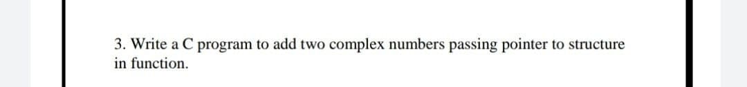 3. Write a C program to add two complex numbers passing pointer to structure
in function.
