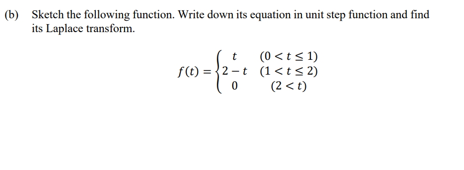 (b) Sketch the following function. Write down its equation in unit step function and find
its Laplace transform.
t
f(t) =
- {2=-²
(0 < t ≤ 1)
-t (1<t≤2)
(2 <t)
0