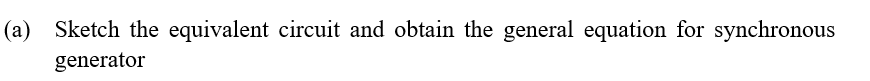 (a) Sketch the equivalent circuit and obtain the general equation for synchronous
generator