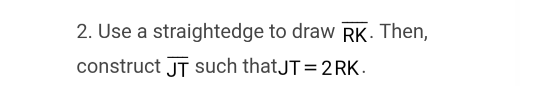 2. Use a straightedge to draw RK. Then,
construct JT such that JT=2RK.