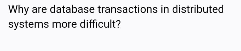 Why are database transactions in distributed
systems more difficult?
