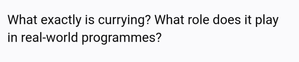 What exactly is currying? What role does it play
in real-world programmes?
