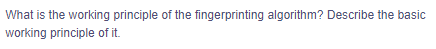 What is the working principle of the fingerprinting algorithm? Describe the basic
working principle of it.