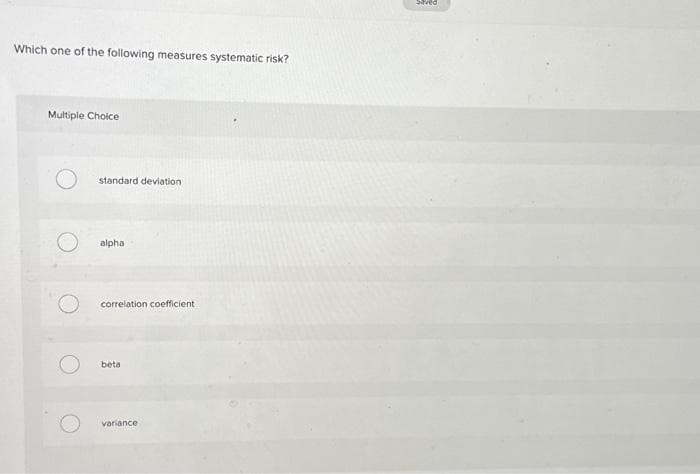 Which one of the following measures systematic risk?
Multiple Choice
standard deviation
alpha
correlation coefficient
beta
variance
Saved