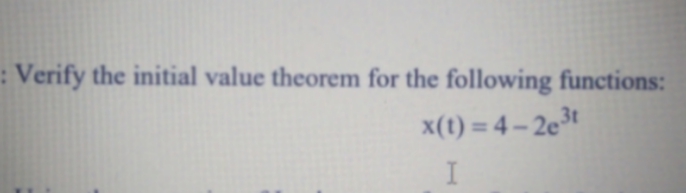 : Verify the initial value theorem for the following functions:
x(t) = 4 – 2e³t
%3D
I
