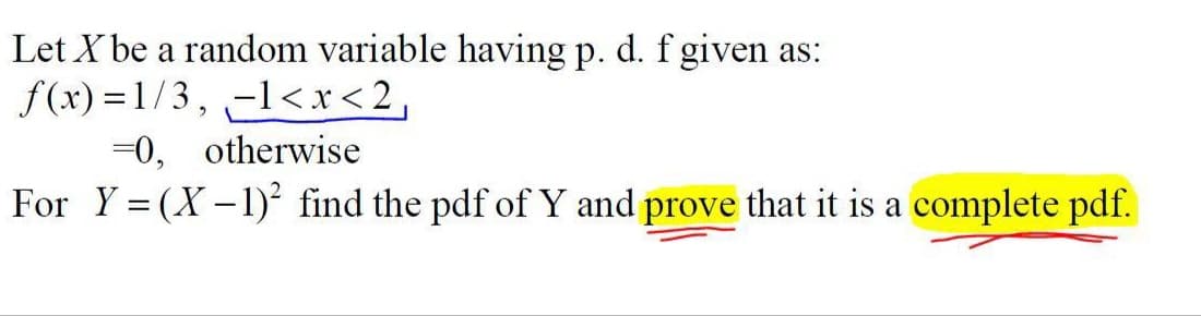 Let X be a random variable having p. d. f given as:
f(x) = 1/3, -1<x<2,
=0, otherwise
For Y = (X-1)² find the pdf of Y and prove that it is a complete pdf.
