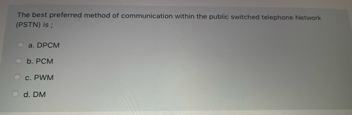 The best preferred method of communication within the public switched telephone Network
(PSTN) is ;
a. DPCM
b. PCM
C. PWM
d. DM
