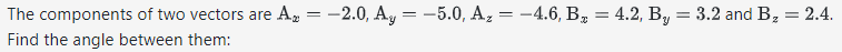 = 2.4.
The components of two vectors are A = -2.0, Ay = -5.0, A₂ = -4.6, B₂ = 4.2, By = 3.2 and B₂ =
Find the angle between them: