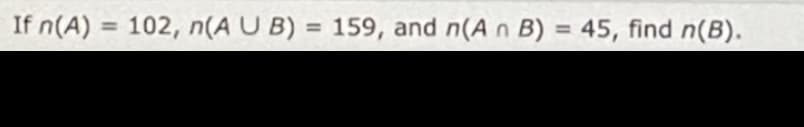 If n(A) = 102, n(AUB) = 159, and n(A n B) = 45, find n(B).