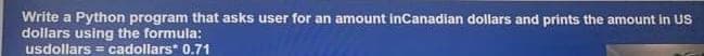 Write a Python program that asks user for an amount inCanadian dollars and prints the amount in US
dollars using the formula:
usdollars = cadollars* 0.71
