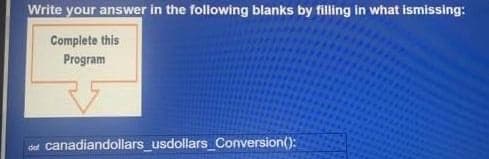 Write your answer in the following blanks by filling in what ismissing:
Complete this
Program
canadiandollars_usdollars_Conversion():
def
