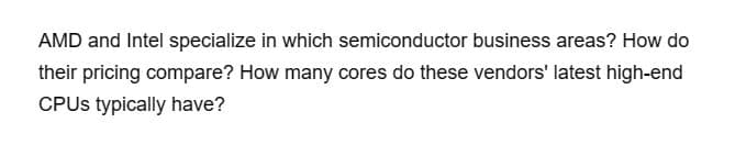 AMD and Intel specialize in which semiconductor business areas? How do
their pricing compare? How many cores do these vendors' latest high-end
CPUs typically have?