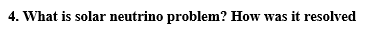 4. What is solar neutrino problem? How was it resolved
