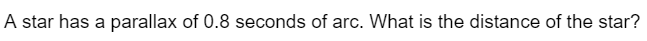 A star has a parallax of 0.8 seconds of arc. What is the distance of the star?
