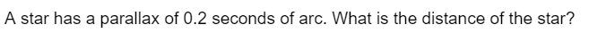 A star has a parallax of 0.2 seconds of arc. What is the distance of the star?
