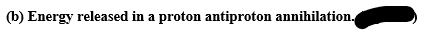 (b) Energy released in a proton antiproton annihilation.
