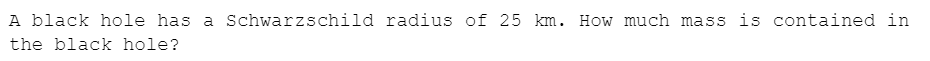 A black hole has a schwarzschild radius of 25 km. How much mass is contained in
the black hole?

