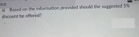 物流
a) Based on the information provided should the suggested 5%
discount be offered?
